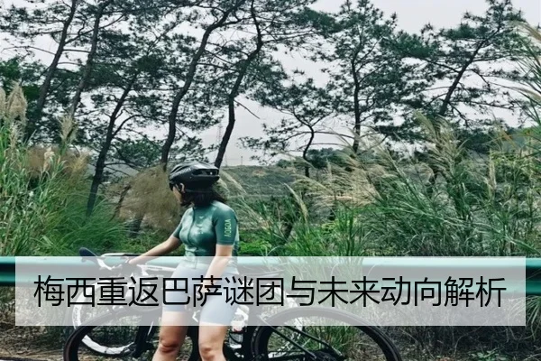 梅西重返巴萨谜团与未来动向解析
